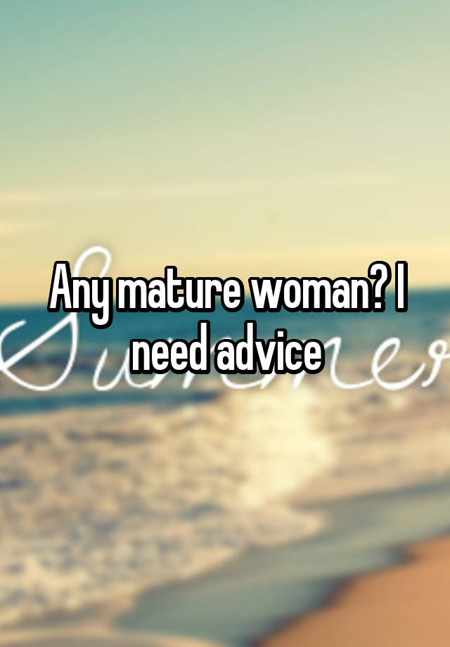 Any mature woman? I need advice