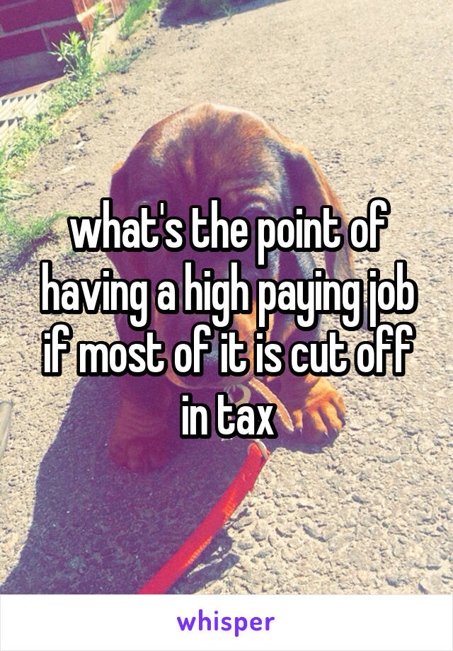 what's the point of having a high paying job if most of it is cut off in tax