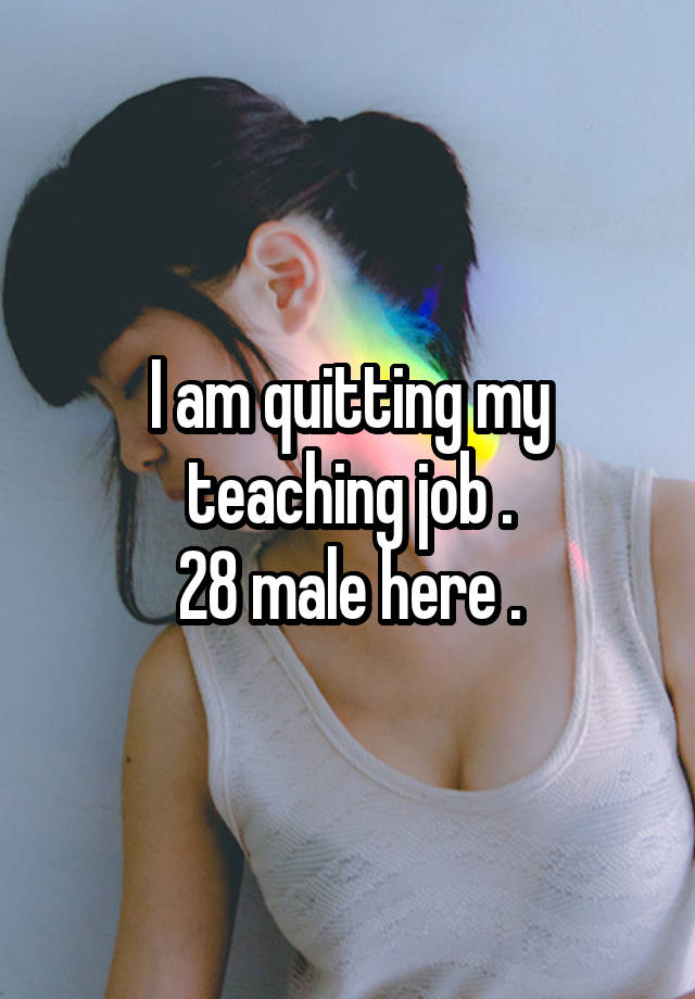 I am quitting my teaching job .
28 male here .