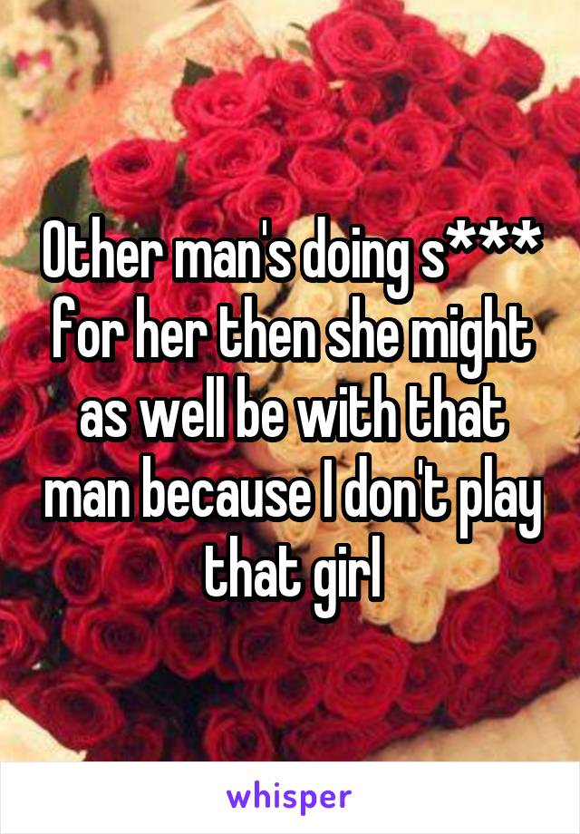 Other man's doing s*** for her then she might as well be with that man because I don't play that girl