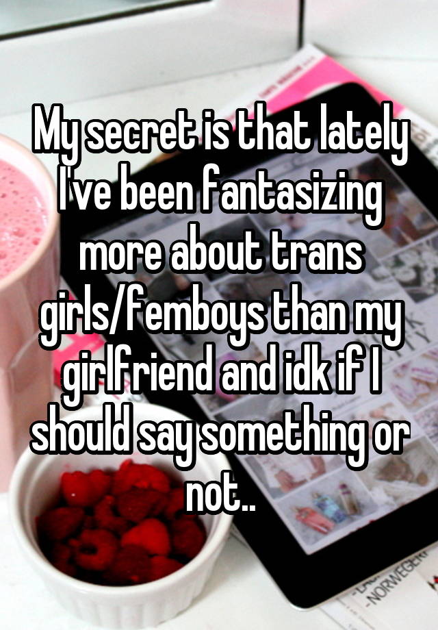 My secret is that lately I've been fantasizing more about trans girls/femboys than my girlfriend and idk if I should say something or not..