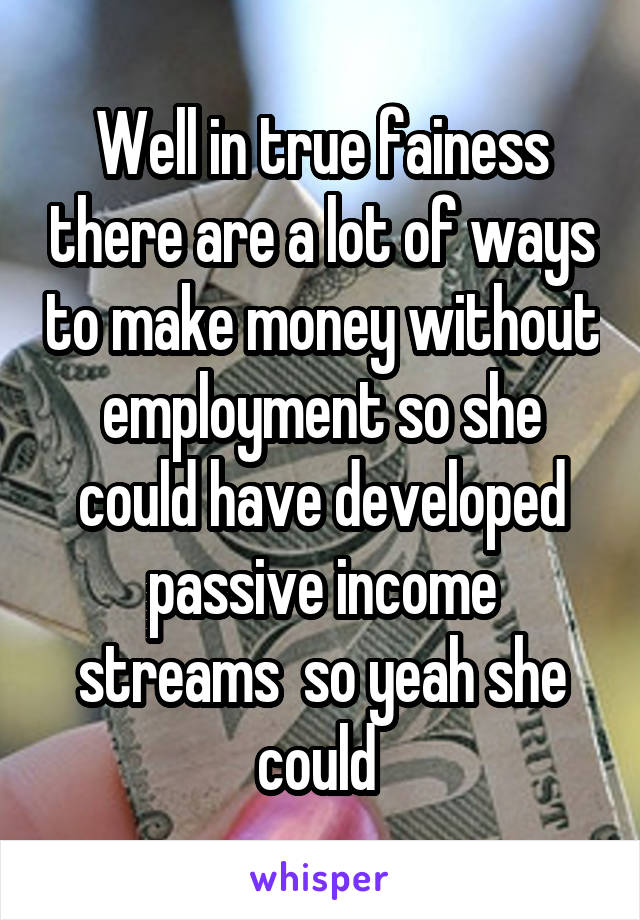 Well in true fainess there are a lot of ways to make money without employment so she could have developed passive income streams  so yeah she could 