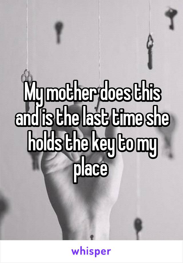 My mother does this and is the last time she holds the key to my place 