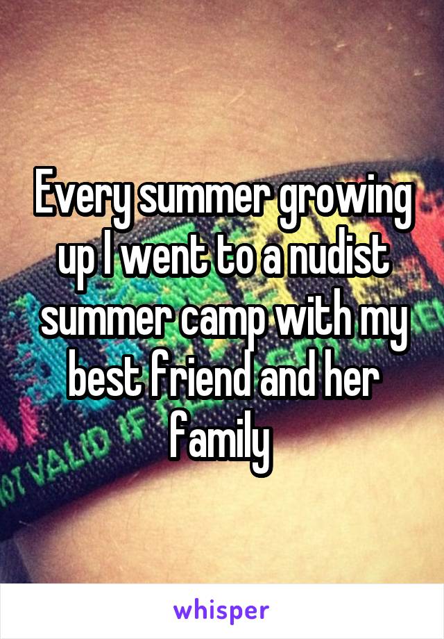 Every summer growing up I went to a nudist summer camp with my best friend and her family 