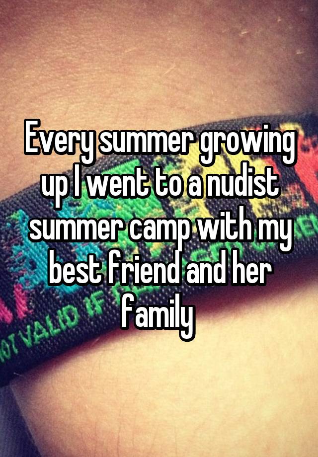 Every summer growing up I went to a nudist summer camp with my best friend and her family 