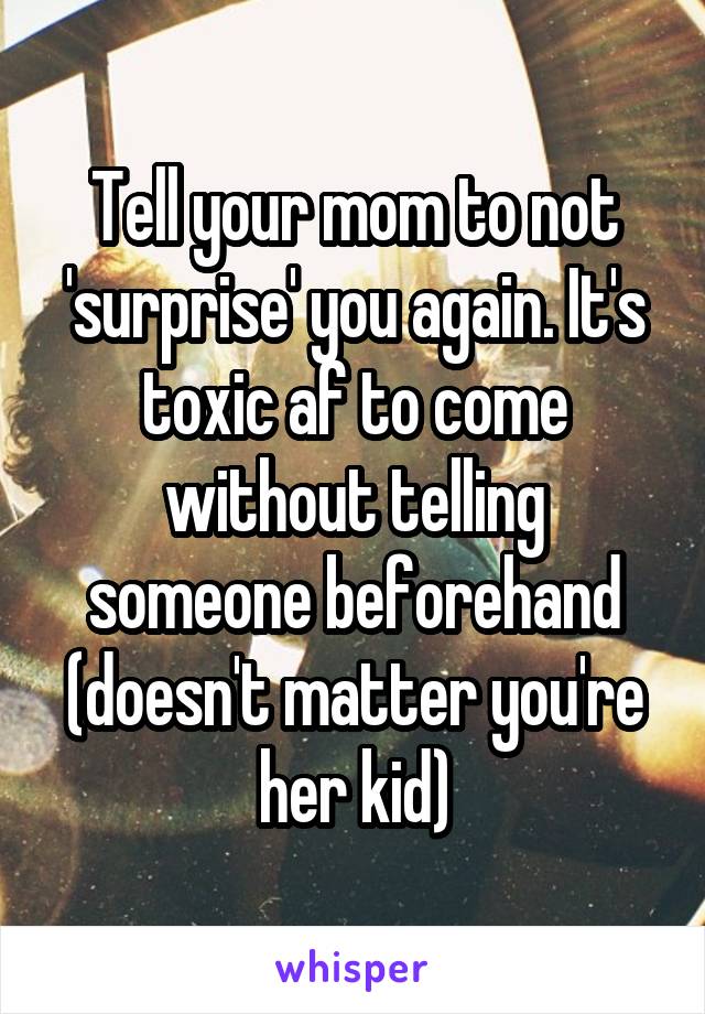 Tell your mom to not 'surprise' you again. It's toxic af to come without telling someone beforehand (doesn't matter you're her kid)