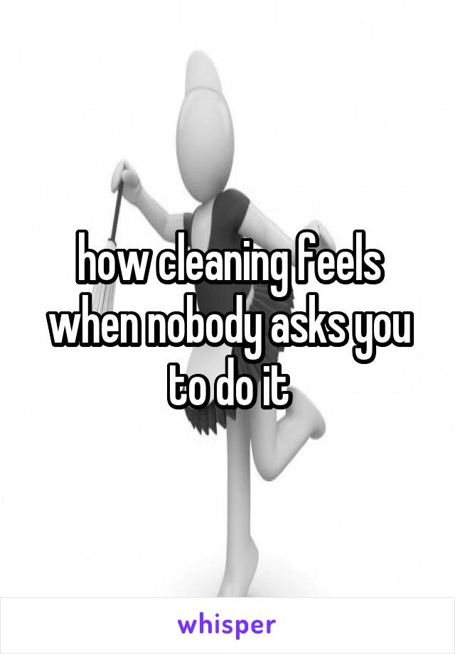 how cleaning feels when nobody asks you to do it