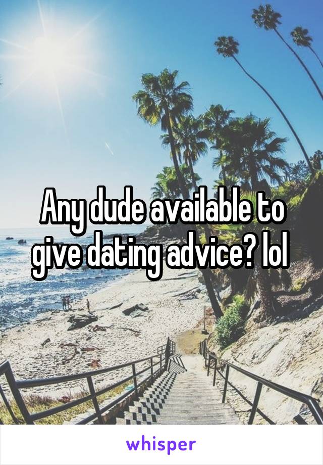 Any dude available to give dating advice? lol 