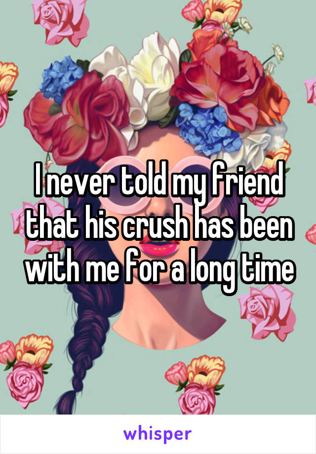 I never told my friend that his crush has been with me for a long time