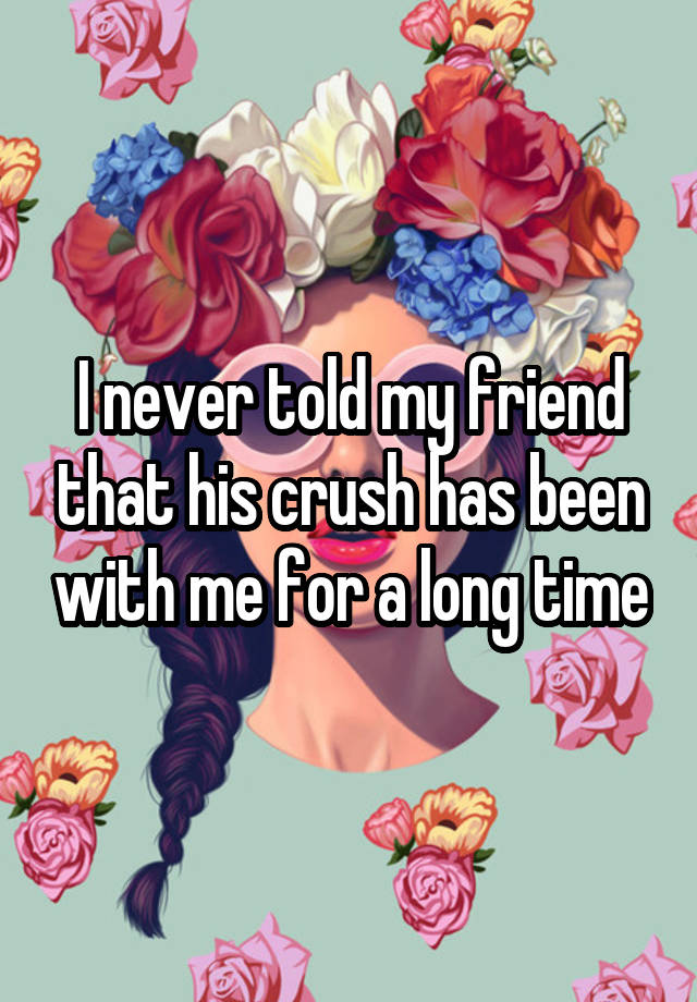 I never told my friend that his crush has been with me for a long time