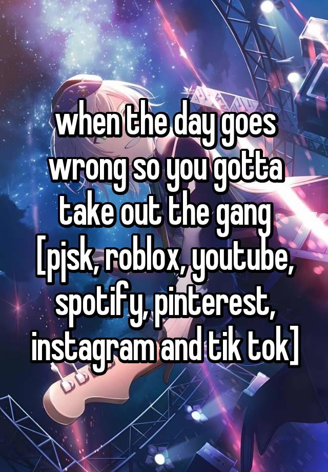 when the day goes wrong so you gotta take out the gang
[pjsk, roblox, youtube, spotify, pinterest, instagram and tik tok]