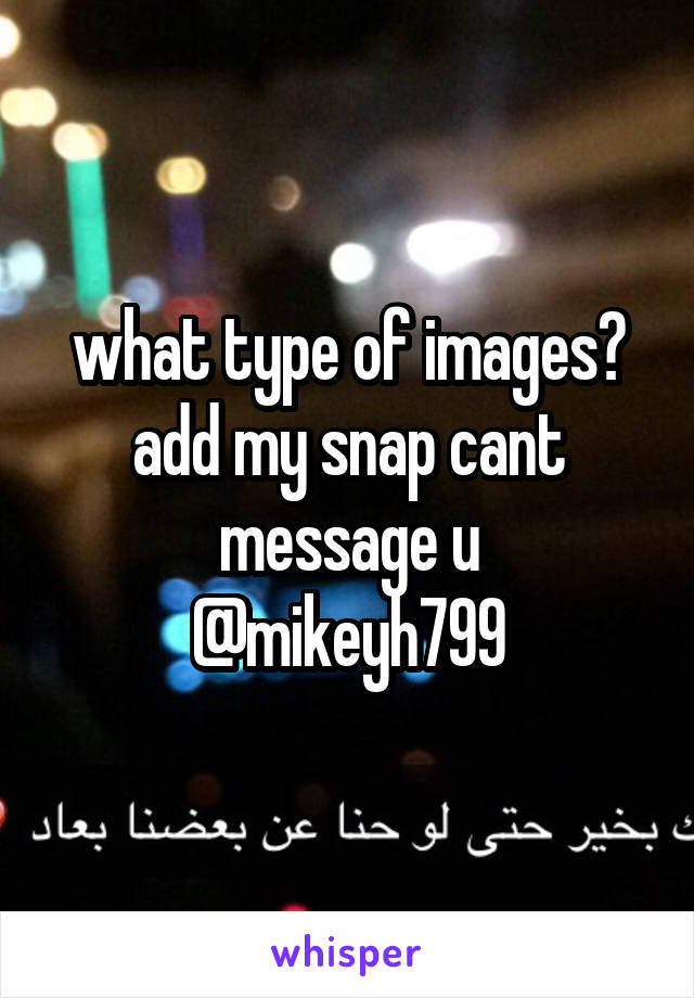 what type of images?
add my snap cant message u
@mikeyh799