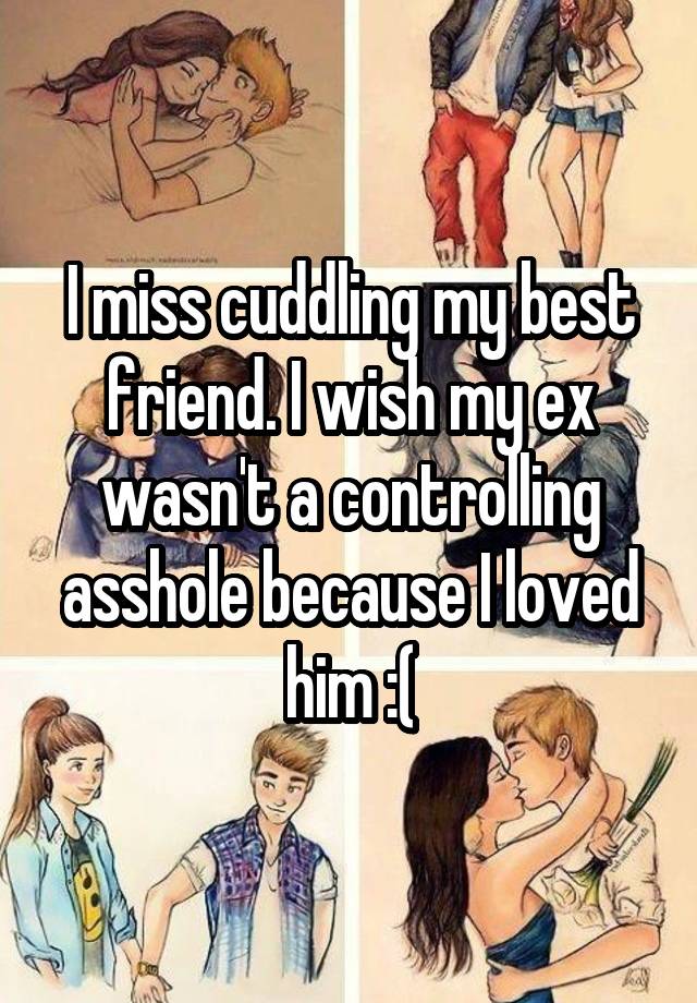 I miss cuddling my best friend. I wish my ex wasn't a controlling asshole because I loved him :(