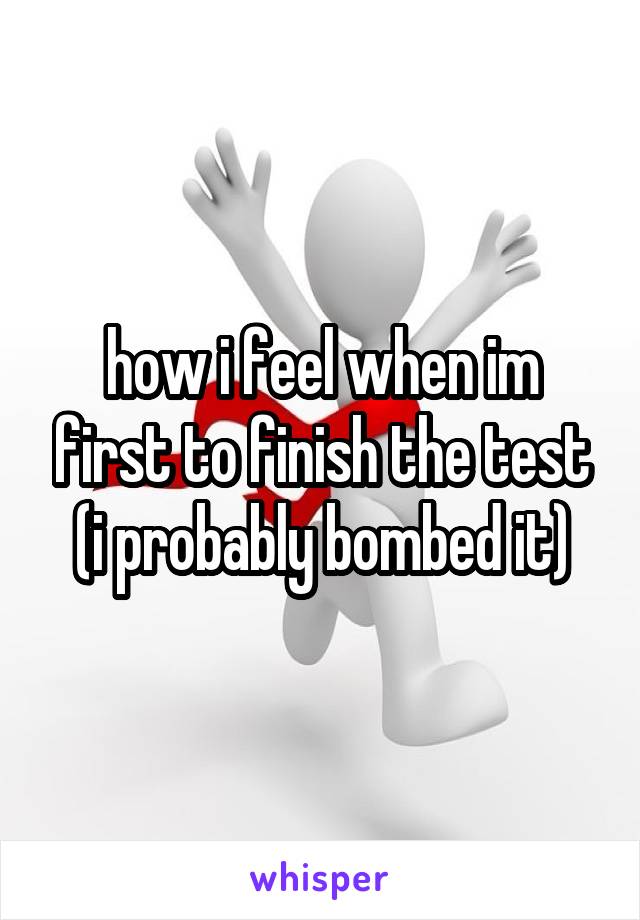 how i feel when im first to finish the test (i probably bombed it)