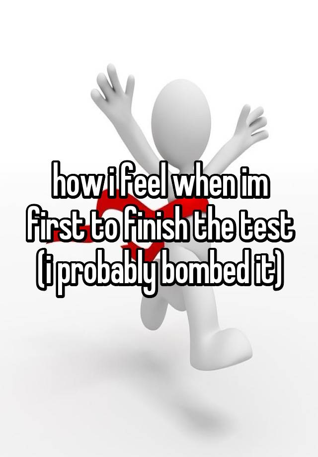 how i feel when im first to finish the test (i probably bombed it)