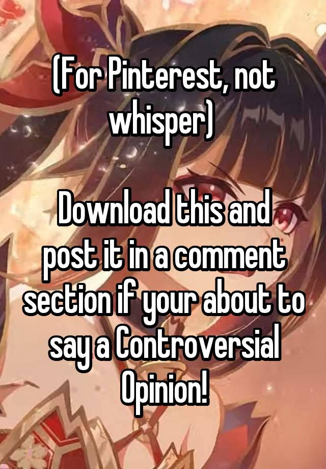 (For Pinterest, not whisper) 

Download this and post it in a comment section if your about to say a Controversial Opinion!