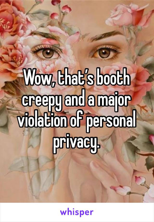 Wow, that’s booth creepy and a major violation of personal privacy. 