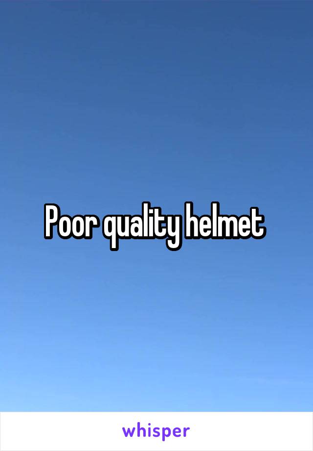 Poor quality helmet 