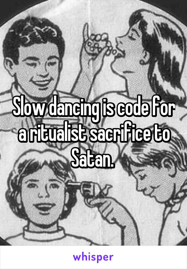 Slow dancing is code for a ritualist sacrifice to Satan. 