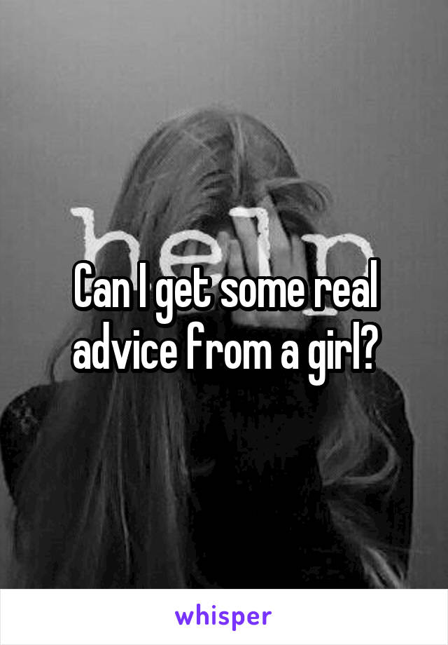 Can I get some real advice from a girl?