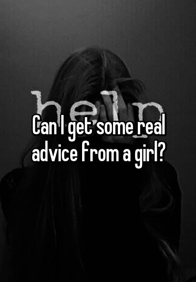 Can I get some real advice from a girl?