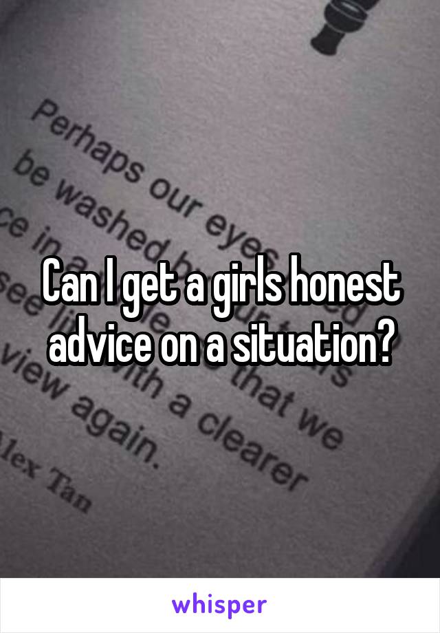 Can I get a girls honest advice on a situation?