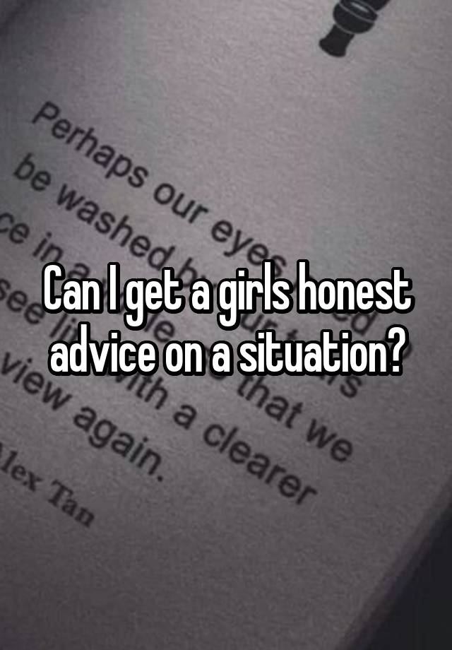 Can I get a girls honest advice on a situation?