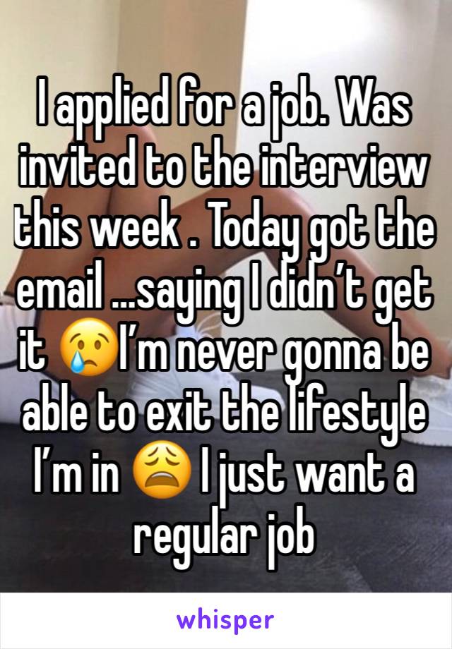 I applied for a job. Was invited to the interview this week . Today got the email …saying I didn’t get it 😢I’m never gonna be able to exit the lifestyle I’m in 😩 I just want a regular job 