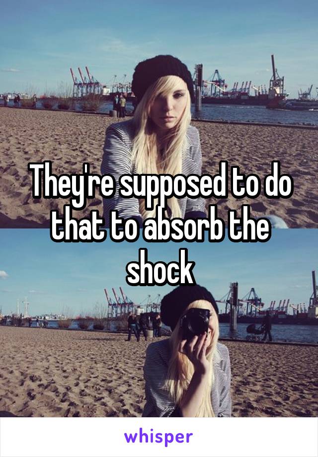 They're supposed to do that to absorb the shock