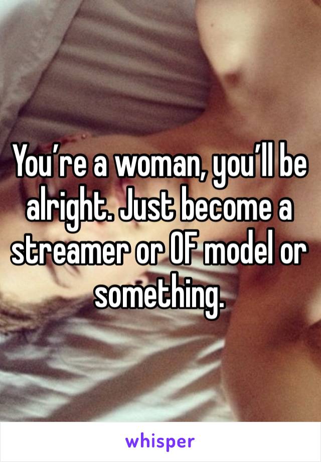 You’re a woman, you’ll be alright. Just become a streamer or OF model or something. 