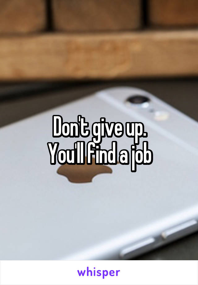 Don't give up.
 You'll find a job 