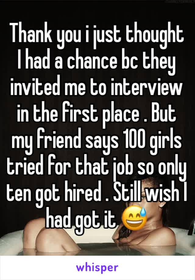 Thank you i just thought I had a chance bc they invited me to interview in the first place . But my friend says 100 girls tried for that job so only ten got hired . Still wish I had got it 😅