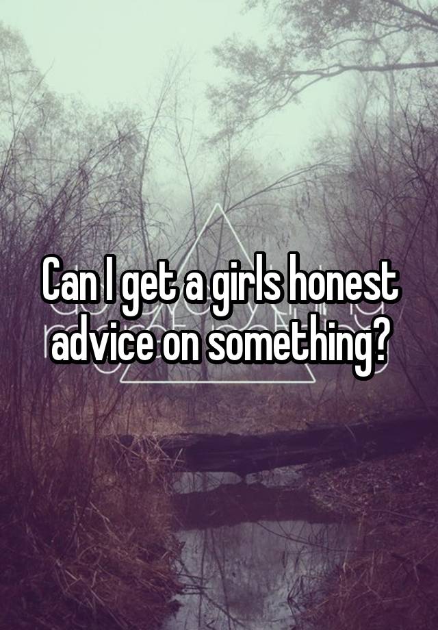 Can I get a girls honest advice on something?