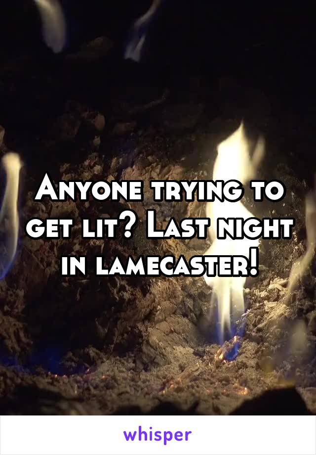 Anyone trying to get lit? Last night in lamecaster!