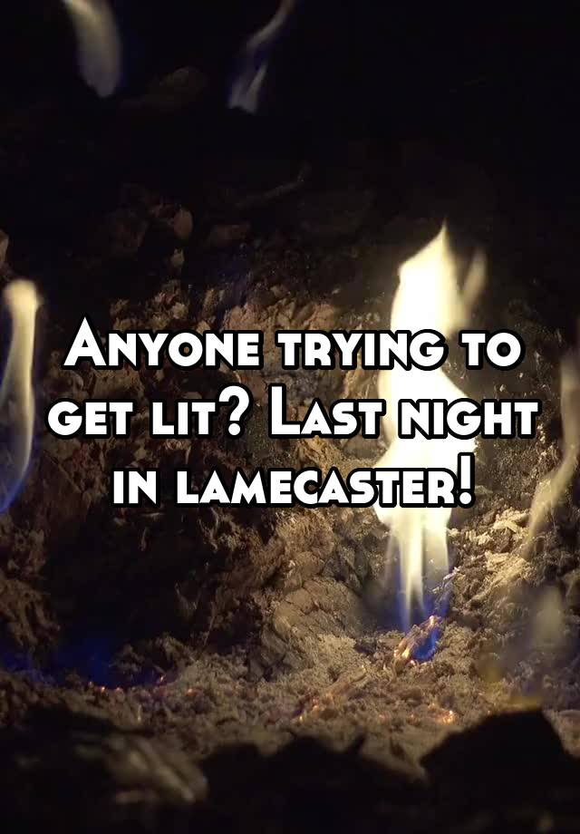 Anyone trying to get lit? Last night in lamecaster!