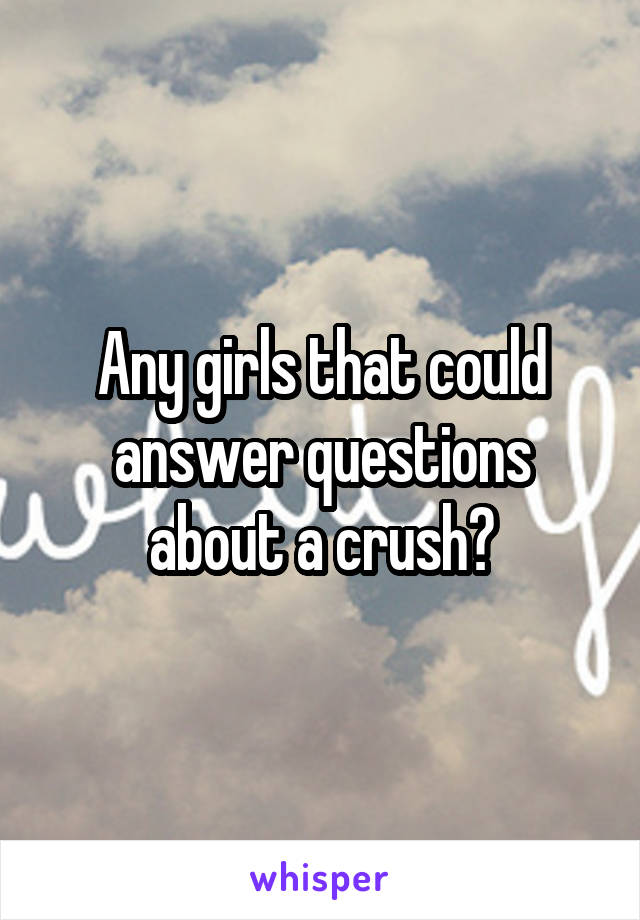 Any girls that could answer questions about a crush?