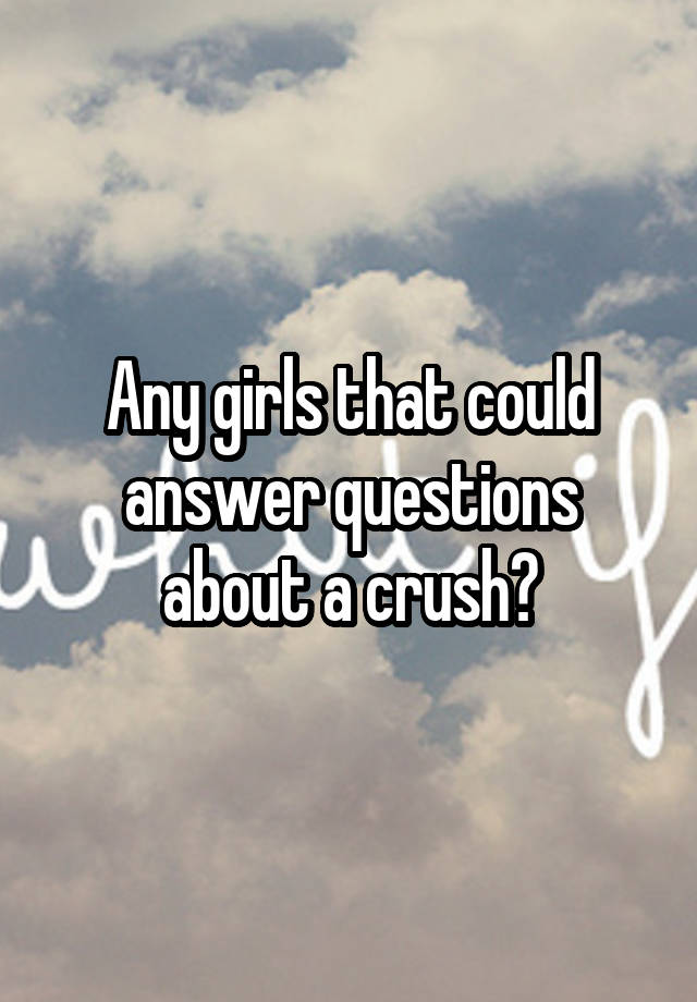 Any girls that could answer questions about a crush?