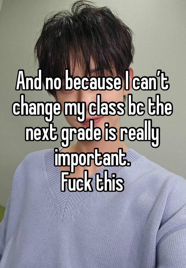 And no because I can’t change my class bc the next grade is really important. 
Fuck this