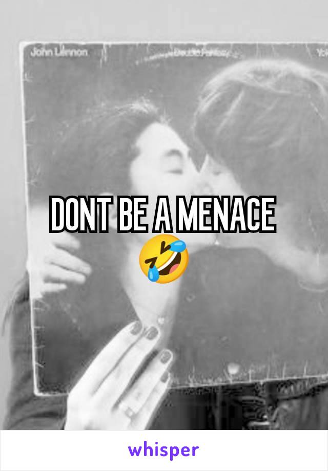 DONT BE A MENACE 🤣