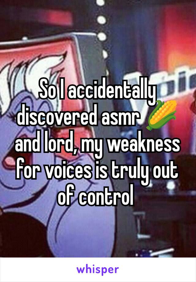 So I accidentally discovered asmr 🌽 and lord, my weakness for voices is truly out of control 