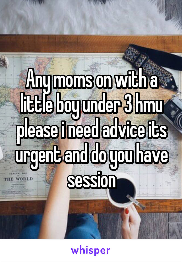 Any moms on with a little boy under 3 hmu please i need advice its urgent and do you have session