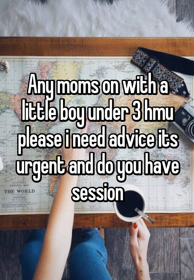 Any moms on with a little boy under 3 hmu please i need advice its urgent and do you have session