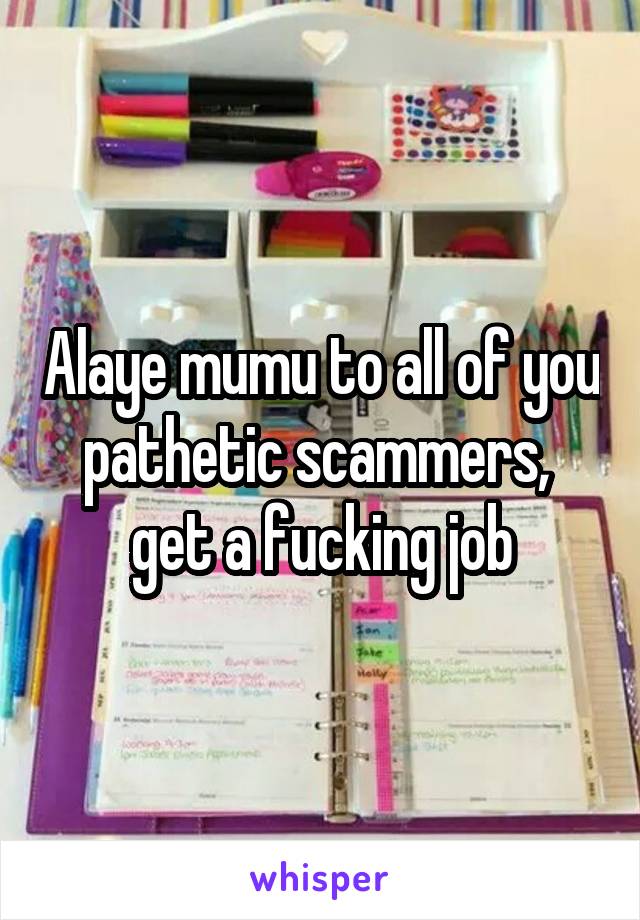 Alaye mumu to all of you pathetic scammers,  get a fucking job