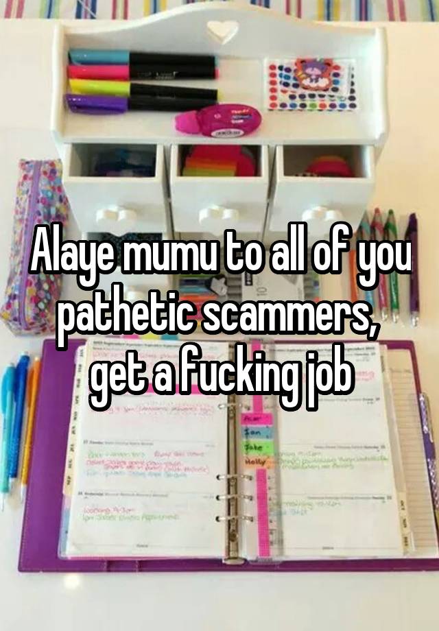 Alaye mumu to all of you pathetic scammers,  get a fucking job