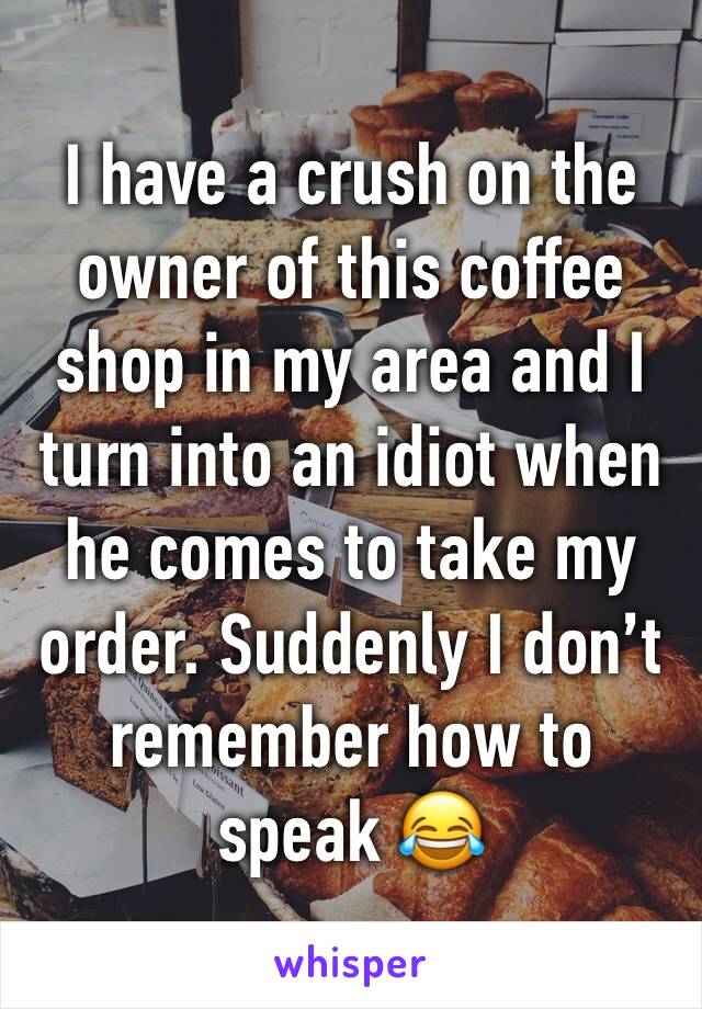 I have a crush on the owner of this coffee shop in my area and I turn into an idiot when he comes to take my order. Suddenly I don’t remember how to speak 😂