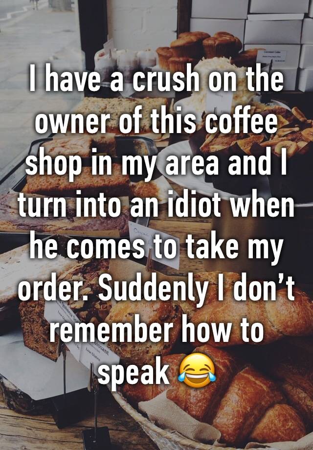 I have a crush on the owner of this coffee shop in my area and I turn into an idiot when he comes to take my order. Suddenly I don’t remember how to speak 😂