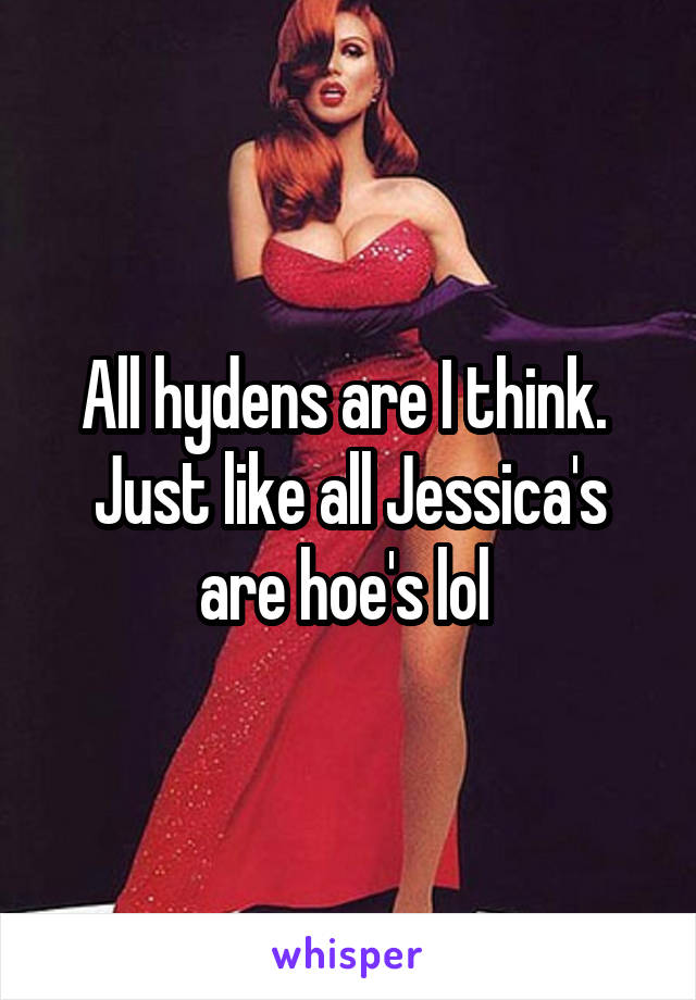 All hydens are I think. 
Just like all Jessica's are hoe's lol 