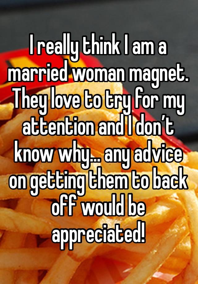 I really think I am a married woman magnet. They love to try for my attention and I don’t know why… any advice on getting them to back off would be appreciated!