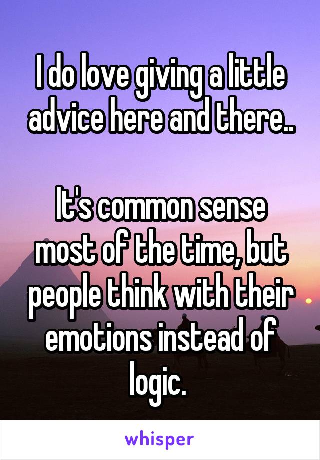 I do love giving a little advice here and there..

It's common sense most of the time, but people think with their emotions instead of logic. 