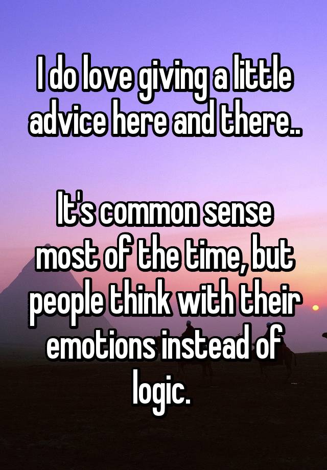 I do love giving a little advice here and there..

It's common sense most of the time, but people think with their emotions instead of logic. 